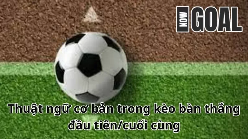 Thuật ngữ cơ bản trong kèo bàn thắng đầu tiên/cuối cùng